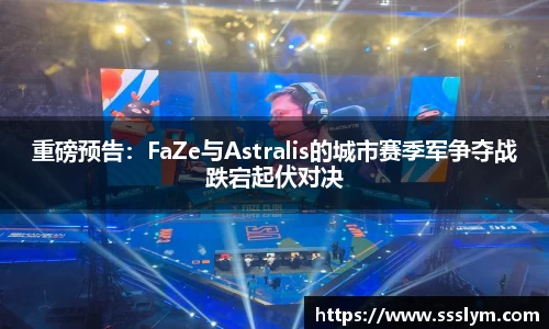 重磅预告：FaZe与Astralis的城市赛季军争夺战跌宕起伏对决
