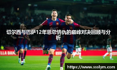切尔西与巴萨12年恩怨情仇的巅峰对决回顾与分析